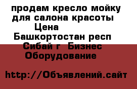 продам кресло-мойку для салона красоты › Цена ­ 17 000 - Башкортостан респ., Сибай г. Бизнес » Оборудование   